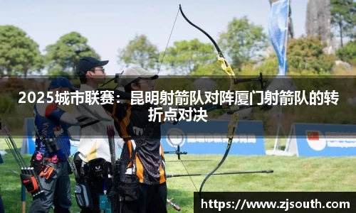 2025城市联赛：昆明射箭队对阵厦门射箭队的转折点对决