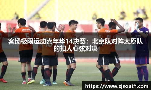客场极限运动嘉年华14决赛：北京队对阵太原队的扣人心弦对决
